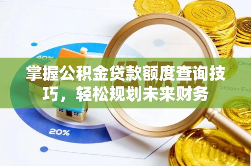 资溪掌握公积金贷款额度查询技巧，轻松规划未来财务