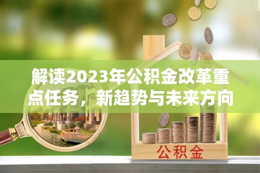 资溪解读2023年公积金改革重点任务，新趋势与未来方向