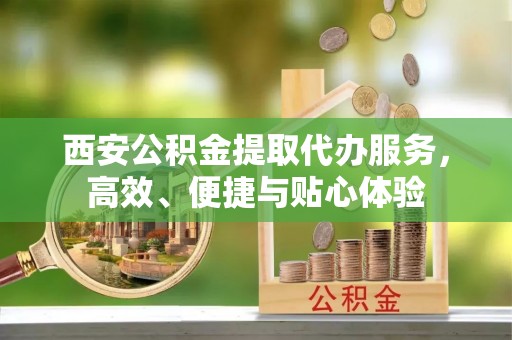 资溪西安公积金提取代办服务，高效、便捷与贴心体验