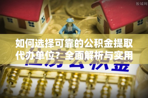 资溪如何选择可靠的公积金提取代办单位？全面解析与实用建议