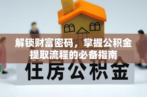 资溪解锁财富密码，掌握公积金提取流程的必备指南