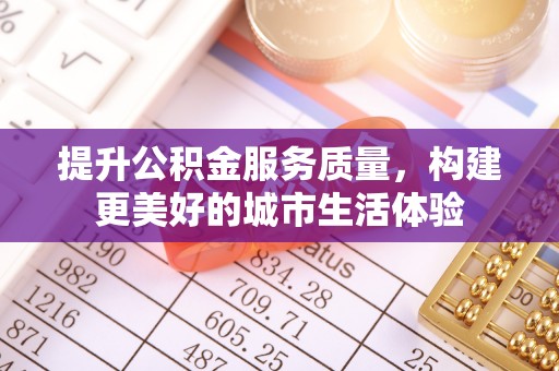 资溪提升公积金服务质量，构建更美好的城市生活体验