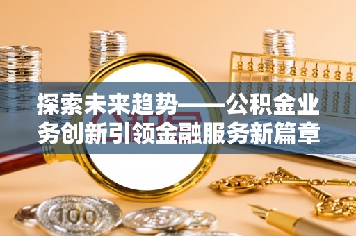 资溪探索未来趋势——公积金业务创新引领金融服务新篇章
