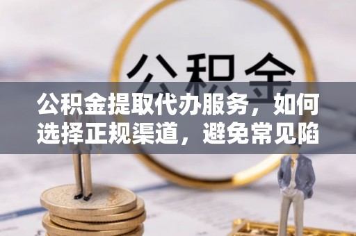 资溪公积金提取代办服务，如何选择正规渠道，避免常见陷阱