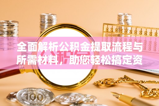 资溪全面解析公积金提取流程与所需材料，助您轻松搞定资金提取