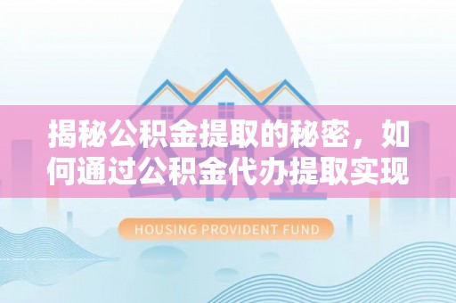 资溪揭秘公积金提取的秘密，如何通过公积金代办提取实现财务自由