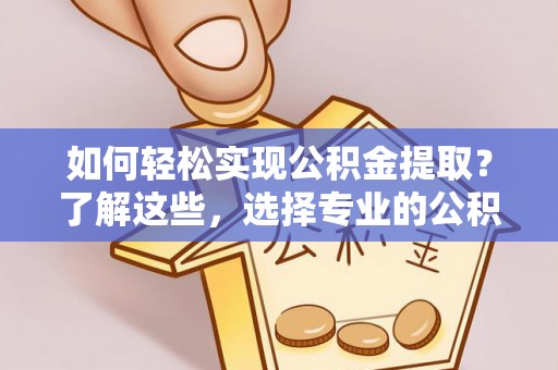 资溪如何轻松实现公积金提取？了解这些，选择专业的公积金提取代办服务
