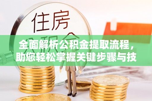 资溪全面解析公积金提取流程，助您轻松掌握关键步骤与技巧