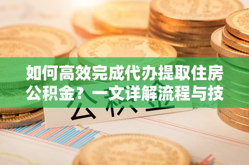 资溪如何高效完成代办提取住房公积金？一文详解流程与技巧