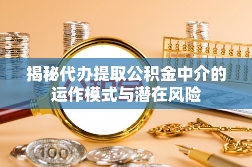 资溪揭秘代办提取公积金中介的运作模式与潜在风险