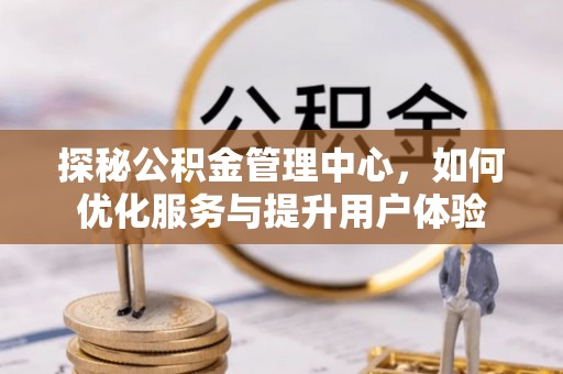 资溪探秘公积金管理中心，如何优化服务与提升用户体验