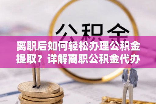 资溪离职后如何轻松办理公积金提取？详解离职公积金代办提取流程