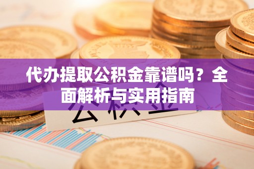 资溪代办提取公积金靠谱吗？全面解析与实用指南