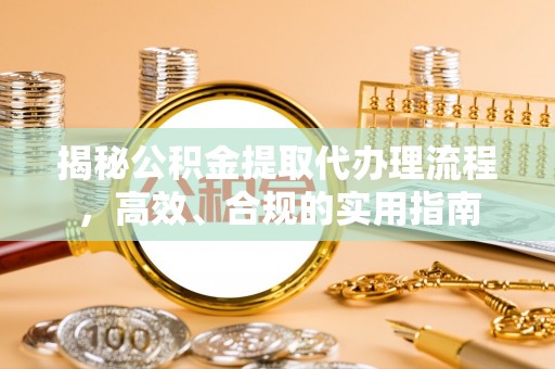 资溪揭秘公积金提取代办理流程，高效、合规的实用指南