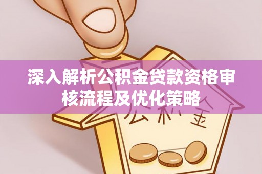 资溪深入解析公积金贷款资格审核流程及优化策略
