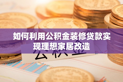 资溪如何利用公积金装修贷款实现理想家居改造