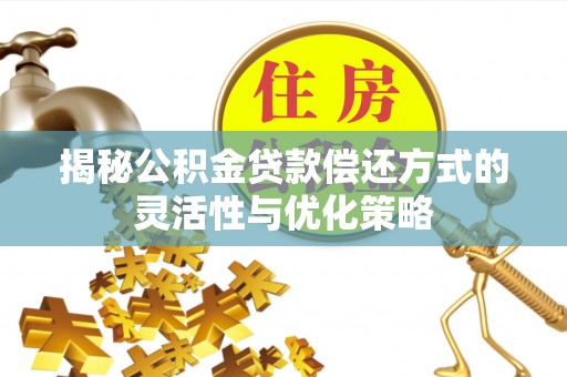 资溪揭秘公积金贷款偿还方式的灵活性与优化策略