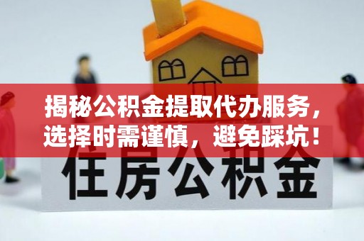 资溪揭秘公积金提取代办服务，选择时需谨慎，避免踩坑！