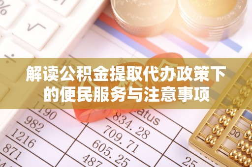 资溪解读公积金提取代办政策下的便民服务与注意事项