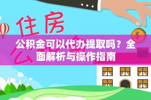 资溪公积金可以代办提取吗？全面解析与操作指南