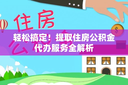 资溪轻松搞定！提取住房公积金代办服务全解析