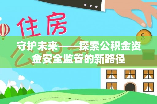 资溪守护未来——探索公积金资金安全监管的新路径