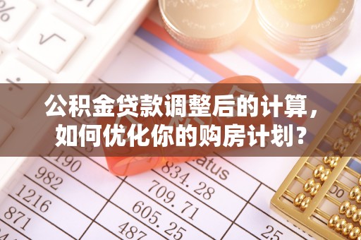 资溪公积金贷款调整后的计算，如何优化你的购房计划？