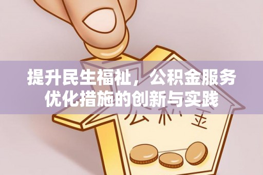 资溪提升民生福祉，公积金服务优化措施的创新与实践