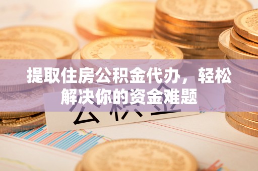 资溪提取住房公积金代办，轻松解决你的资金难题