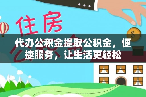 资溪代办公积金提取公积金，便捷服务，让生活更轻松