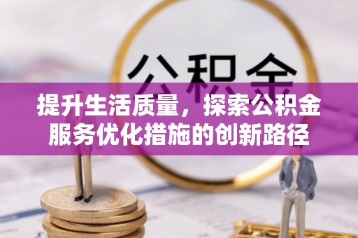 资溪提升生活质量，探索公积金服务优化措施的创新路径