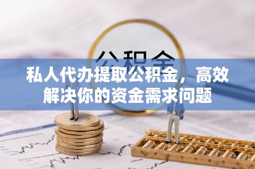 资溪私人代办提取公积金，高效解决你的资金需求问题