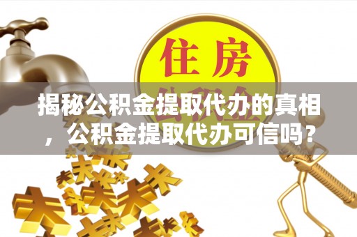 资溪揭秘公积金提取代办的真相，公积金提取代办可信吗？