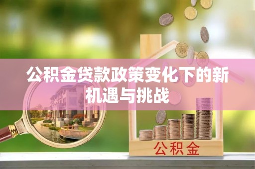 资溪公积金贷款政策变化下的新机遇与挑战