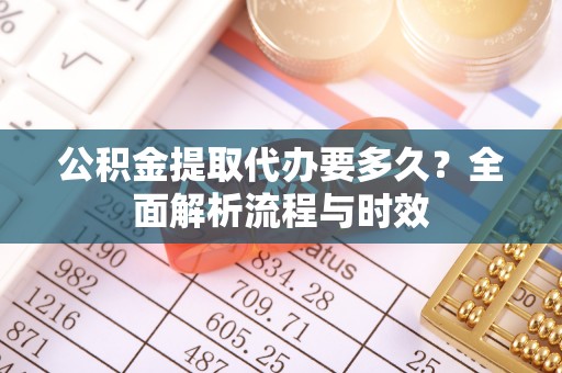 资溪公积金提取代办要多久？全面解析流程与时效
