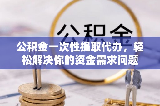资溪公积金一次性提取代办，轻松解决你的资金需求问题