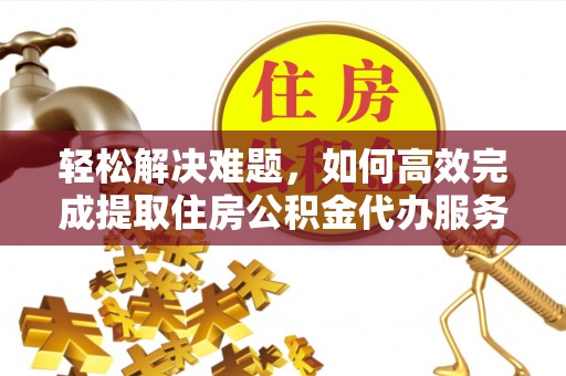 资溪轻松解决难题，如何高效完成提取住房公积金代办服务