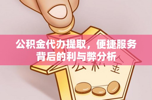 资溪公积金代办提取，便捷服务背后的利与弊分析