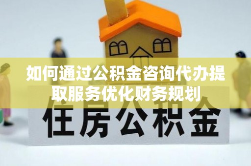 资溪如何通过公积金咨询代办提取服务优化财务规划