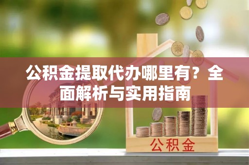 资溪公积金提取代办哪里有？全面解析与实用指南