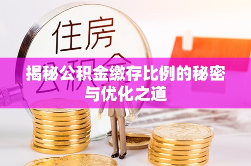 资溪揭秘公积金缴存比例的秘密与优化之道