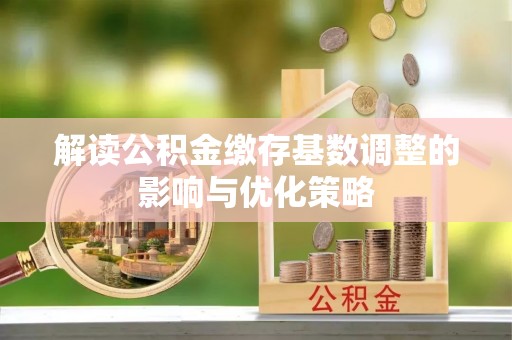 资溪解读公积金缴存基数调整的影响与优化策略