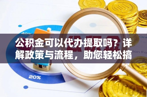 资溪公积金可以代办提取吗？详解政策与流程，助您轻松搞定！