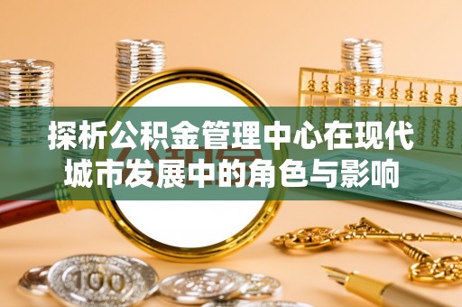 资溪探析公积金管理中心在现代城市发展中的角色与影响