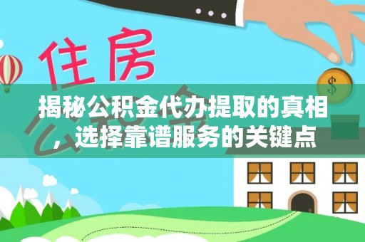 资溪揭秘公积金代办提取的真相，选择靠谱服务的关键点