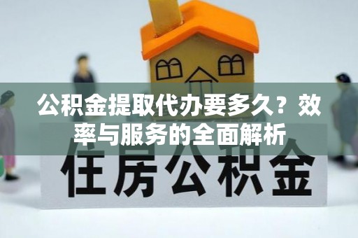 资溪公积金提取代办要多久？效率与服务的全面解析