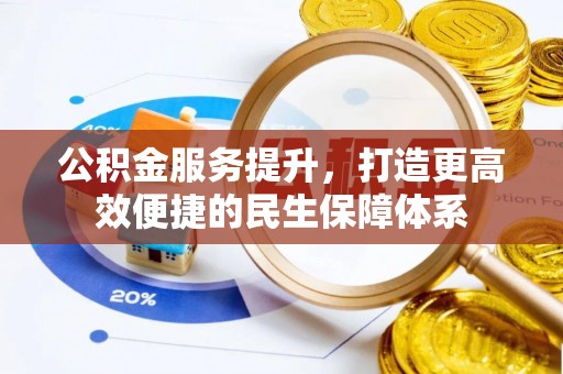 资溪公积金服务提升，打造更高效便捷的民生保障体系