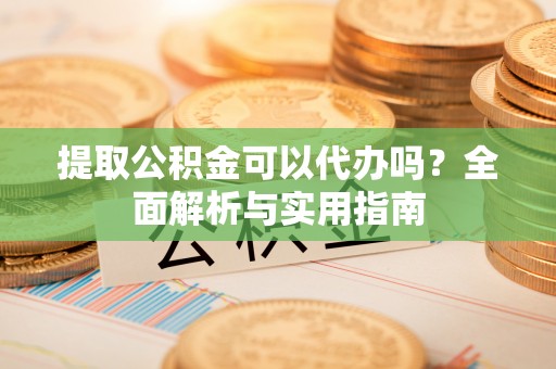 资溪提取公积金可以代办吗？全面解析与实用指南