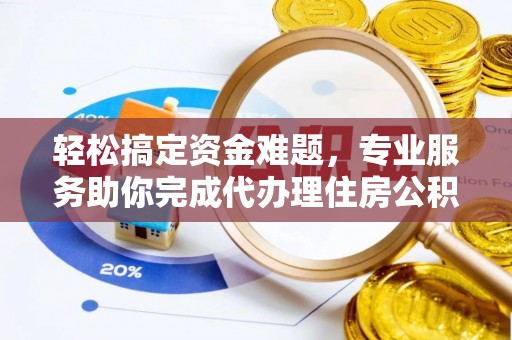 资溪轻松搞定资金难题，专业服务助你完成代办理住房公积金提取