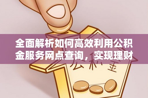 资溪全面解析如何高效利用公积金服务网点查询，实现理财与生活优化